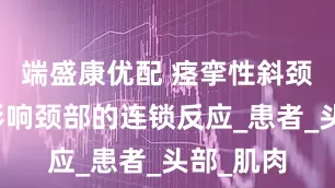 端盛康优配 痉挛性斜颈：不止影响颈部的连锁反应_患者_头部_肌肉