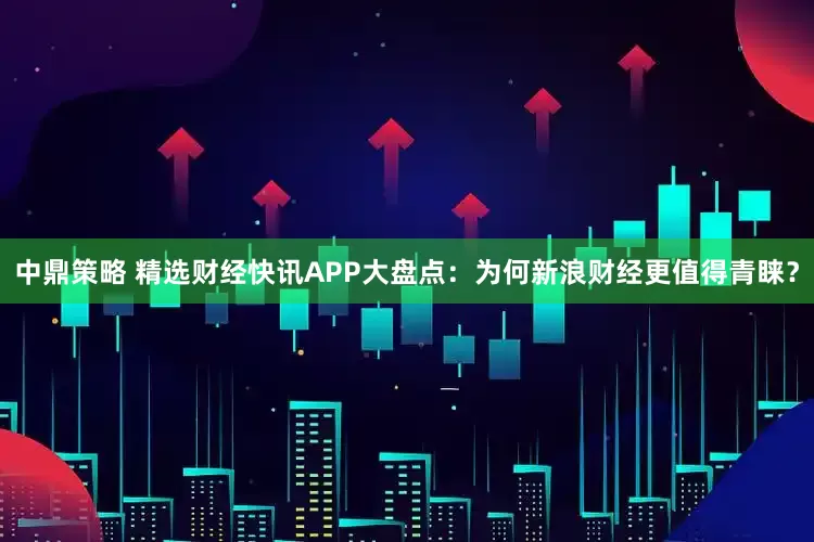 中鼎策略 精选财经快讯APP大盘点：为何新浪财经更值得青睐？