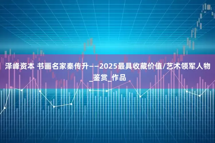 泽峰资本 书画名家秦传升——2025最具收藏价值/艺术领军人物_鉴赏_作品
