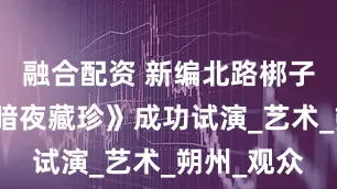 融合配资 新编北路梆子现代戏《暗夜藏珍》成功试演_艺术_朔州_观众