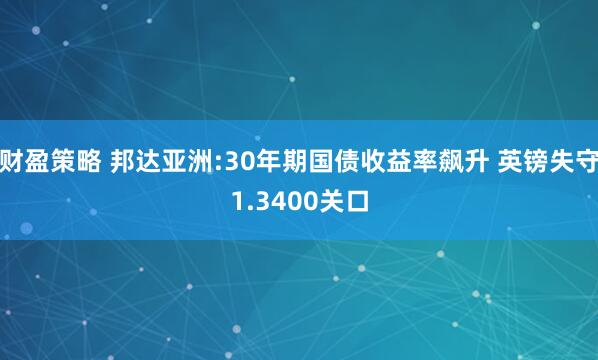 财盈策略 邦达亚洲:30年期国债收益率飙升 英镑失守1.3400关口