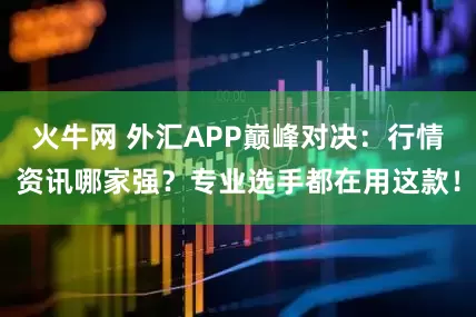 火牛网 外汇APP巅峰对决：行情资讯哪家强？专业选手都在用这款！