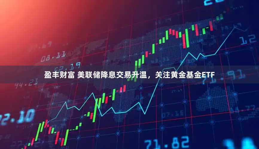 盈丰财富 美联储降息交易升温，关注黄金基金ETF