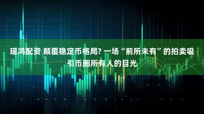 瑶鸿配资 颠覆稳定币格局? 一场“前所未有”的拍卖吸引币圈所有人的目光