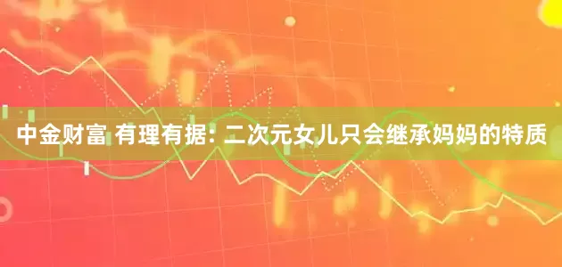中金财富 有理有据: 二次元女儿只会继承妈妈的特质