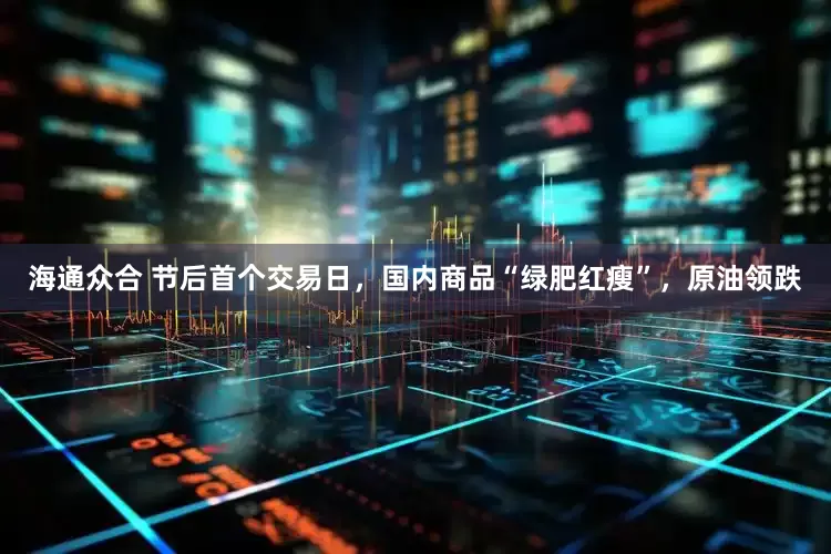 海通众合 节后首个交易日，国内商品“绿肥红瘦”，原油领跌