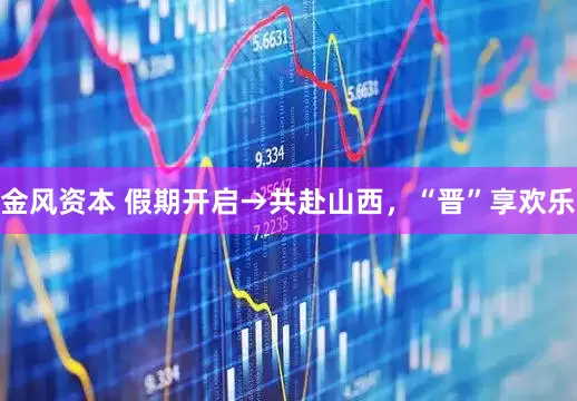 金风资本 假期开启→共赴山西，“晋”享欢乐