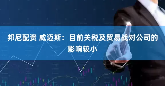 邦尼配资 威迈斯：目前关税及贸易战对公司的影响较小
