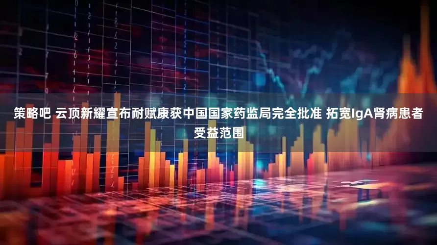 策略吧 云顶新耀宣布耐赋康获中国国家药监局完全批准 拓宽IgA肾病患者受益范围