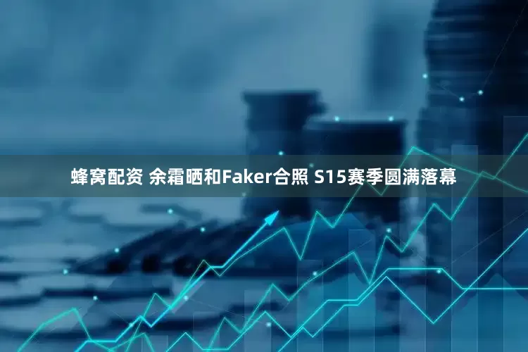 蜂窝配资 余霜晒和Faker合照 S15赛季圆满落幕