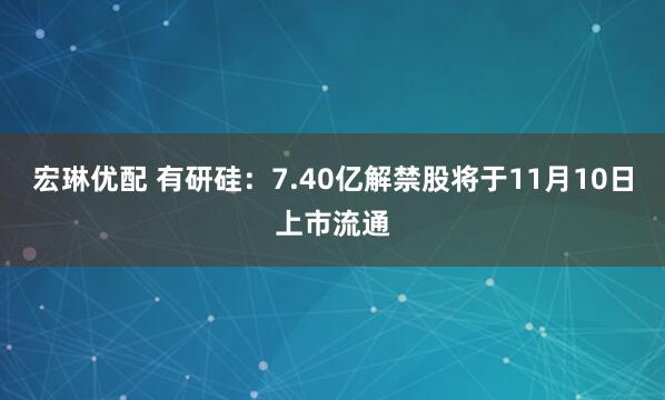 宏琳优配 有研硅：7.40亿解禁股将于11月10日上市流通