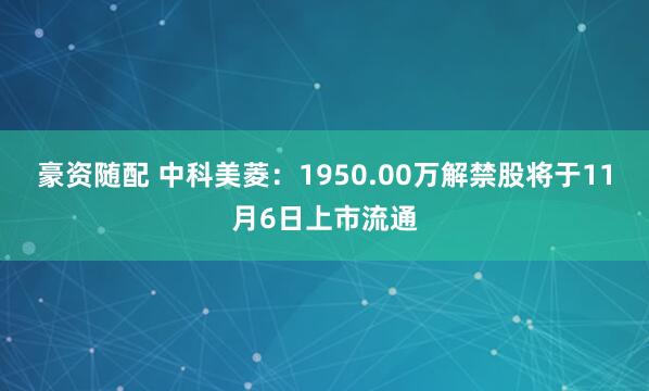豪资随配 中科美菱：1950.00万解禁股将于11月6日上市流通