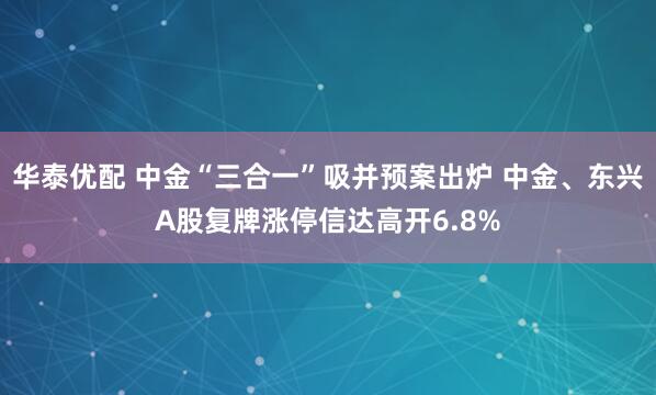 华泰优配 中金“三合一”吸并预案出炉 中金、东兴A股复牌涨停信达高开6.8%