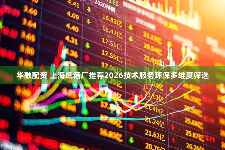华融配资 上海纸箱厂推荐2026技术服务环保多维度筛选