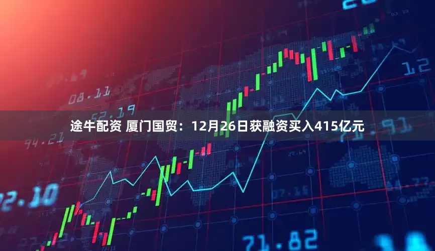 途牛配资 厦门国贸：12月26日获融资买入415亿元