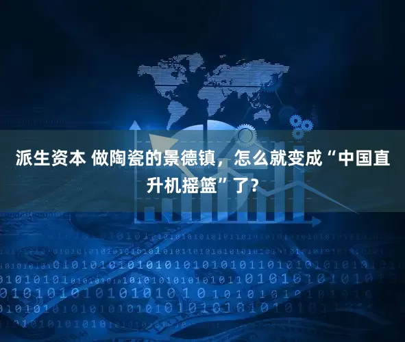 派生资本 做陶瓷的景德镇，怎么就变成“中国直升机摇篮”了？