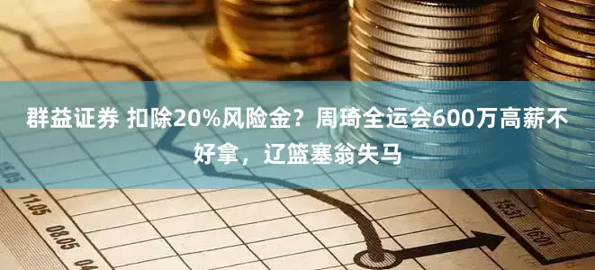 群益证券 扣除20%风险金？周琦全运会600万高薪不好拿，辽篮塞翁失马