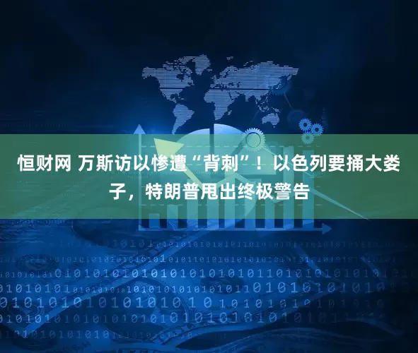 恒财网 万斯访以惨遭“背刺”！以色列要捅大娄子，特朗普甩出终极警告