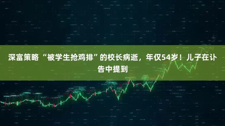深富策略 “被学生抢鸡排”的校长病逝，年仅54岁！儿子在讣告中提到