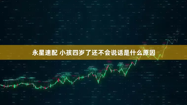 永星速配 小孩四岁了还不会说话是什么原因