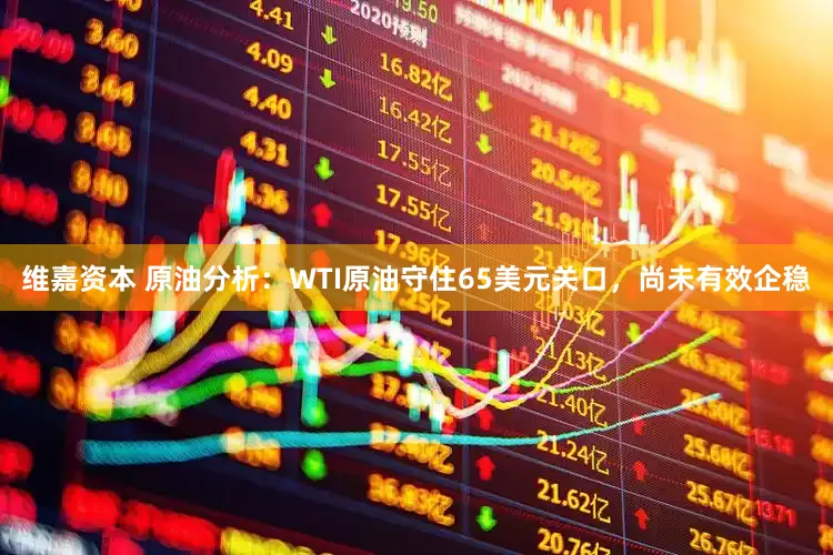 维嘉资本 原油分析：WTI原油守住65美元关口，尚未有效企稳