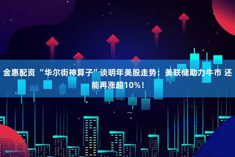 金惠配资 “华尔街神算子”谈明年美股走势：美联储助力牛市 还能再涨超10%！